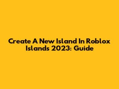 Create A New Island In Roblox Islands 2023: Guide