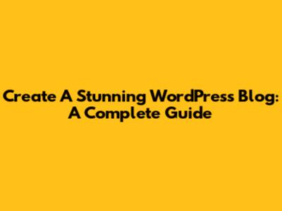 Create A Stunning WordPress Blog: A Complete Guide
