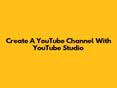 Create A YouTube Channel With YouTube Studio