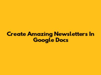 Create Amazing Newsletters In Google Docs