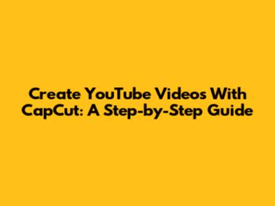 Create YouTube Videos With CapCut: A Step-by-Step Guide