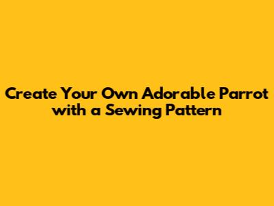 Create Your Own Adorable Parrot with a Sewing Pattern