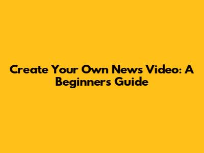 Create Your Own News Video: A Beginner's Guide