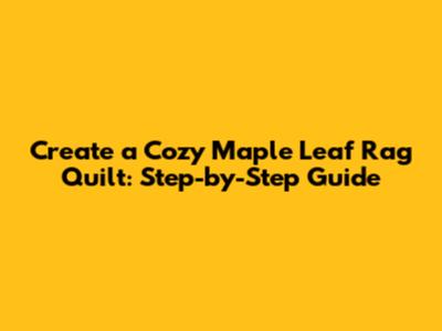 Create a Cozy Maple Leaf Rag Quilt: Step-by-Step Guide