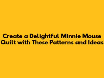 Create a Delightful Minnie Mouse Quilt with These Patterns and Ideas