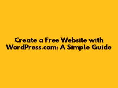 Create a Free Website with WordPress.com: A Simple Guide