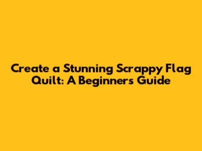 Create a Stunning Scrappy Flag Quilt: A Beginner's Guide