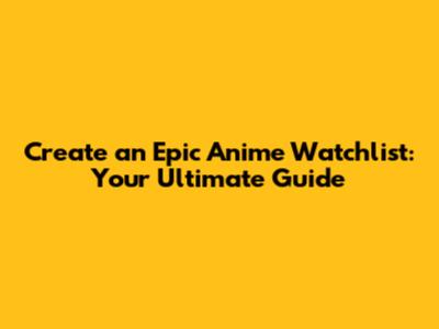 Create an Epic Anime Watchlist: Your Ultimate Guide