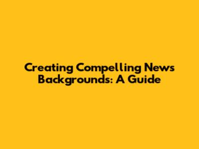 Creating Compelling News Backgrounds: A Guide