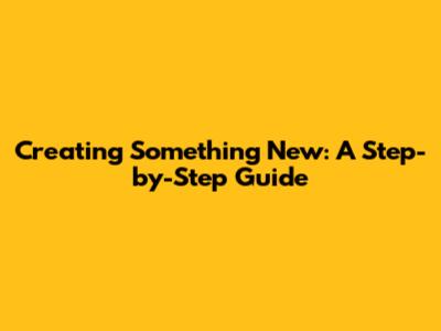 Creating Something New: A Step-by-Step Guide