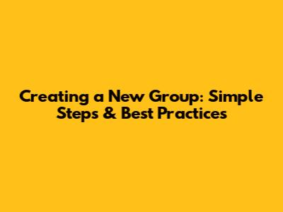 Creating a New Group: Simple Steps & Best Practices