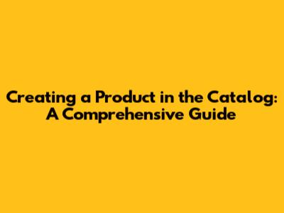 Creating a Product in the Catalog: A Comprehensive Guide