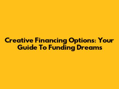 Creative Financing Options: Your Guide To Funding Dreams