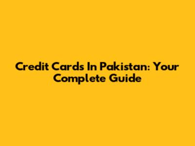 Credit Cards In Pakistan: Your Complete Guide