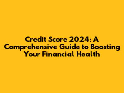 Credit Score 2024: A Comprehensive Guide to Boosting Your Financial Health