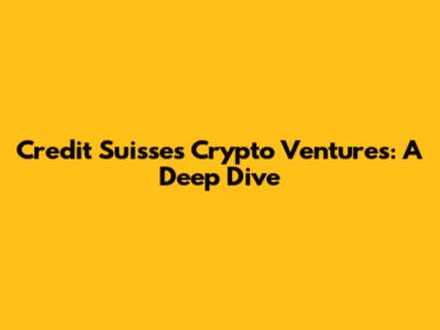 Credit Suisse's Crypto Ventures: A Deep Dive