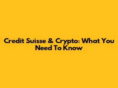 Credit Suisse & Crypto: What You Need To Know
