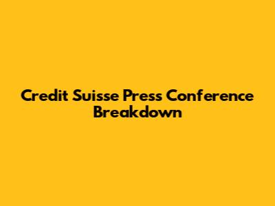 Credit Suisse Press Conference Breakdown
