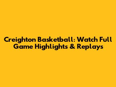 Creighton Basketball: Watch Full Game Highlights & Replays