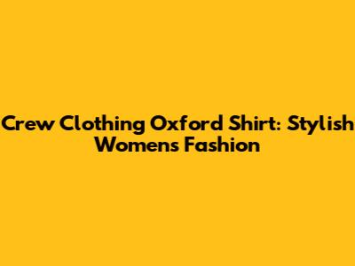 Crew Clothing Oxford Shirt: Stylish Women's Fashion
