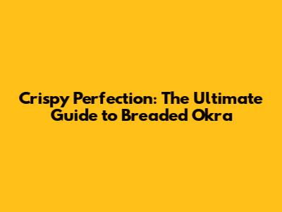 Crispy Perfection: The Ultimate Guide to Breaded Okra