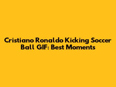 Cristiano Ronaldo Kicking Soccer Ball GIF: Best Moments
