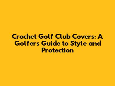 Crochet Golf Club Covers: A Golfer's Guide to Style and Protection