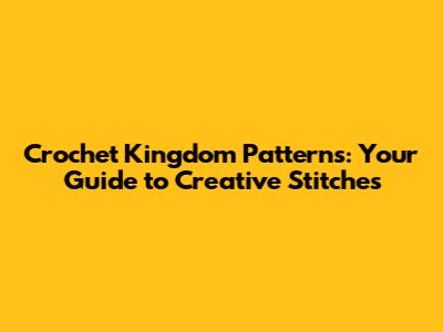 Crochet Kingdom Patterns: Your Guide to Creative Stitches