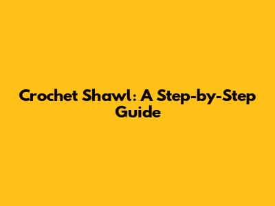 Crochet Shawl: A Step-by-Step Guide