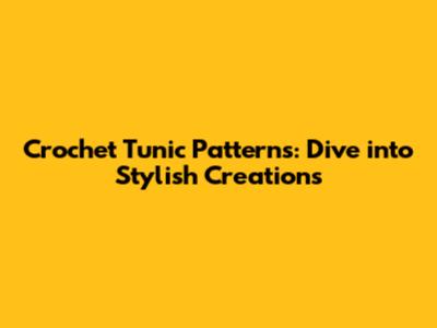 Crochet Tunic Patterns: Dive into Stylish Creations