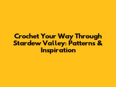 Crochet Your Way Through Stardew Valley: Patterns & Inspiration