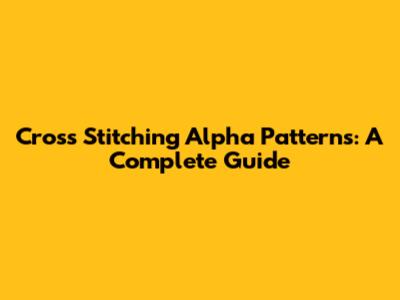 Cross Stitching Alpha Patterns: A Complete Guide
