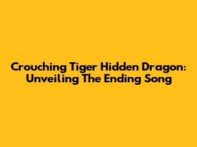 Crouching Tiger Hidden Dragon: Unveiling The Ending Song