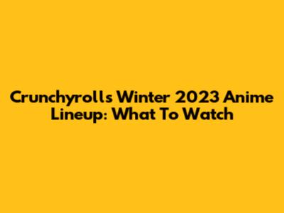 Crunchyroll's Winter 2023 Anime Lineup: What To Watch