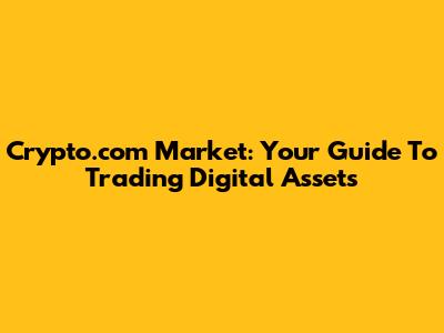 Crypto.com Market: Your Guide To Trading Digital Assets