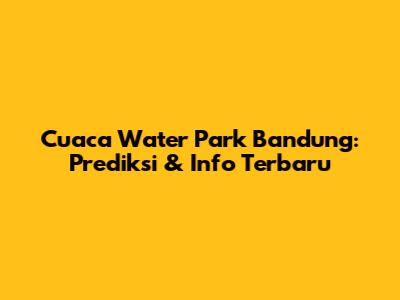 Cuaca Water Park Bandung: Prediksi & Info Terbaru