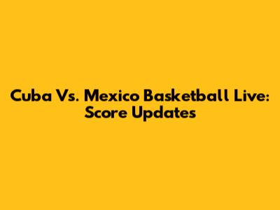 Cuba Vs. Mexico Basketball Live: Score Updates