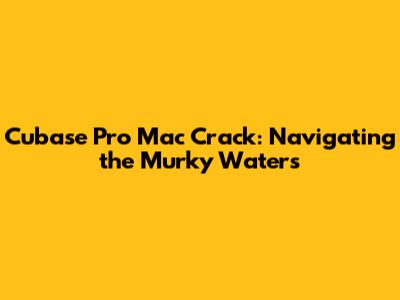 Cubase Pro Mac Crack: Navigating the Murky Waters
