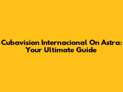 Cubavision Internacional On Astra: Your Ultimate Guide