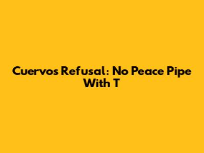 Cuervo's Refusal: No Peace Pipe With T