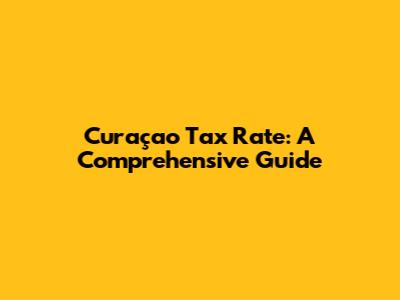 Curaçao Tax Rate: A Comprehensive Guide