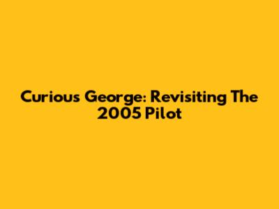 Curious George: Revisiting The 2005 Pilot