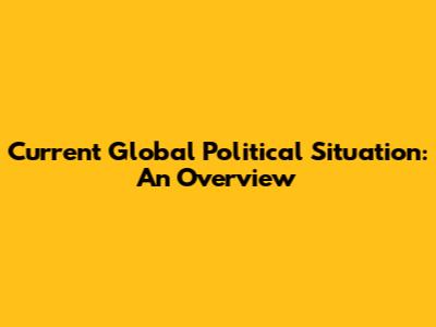 Current Global Political Situation: An Overview