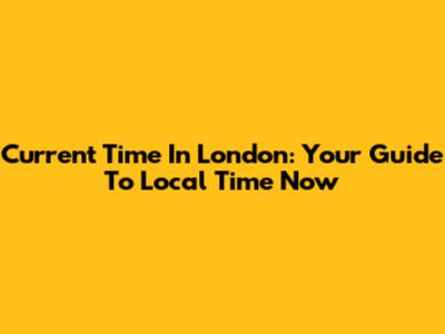 Current Time In London: Your Guide To Local Time Now
