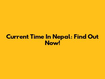 Current Time In Nepal: Find Out Now!