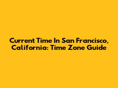 Current Time In San Francisco, California: Time Zone Guide