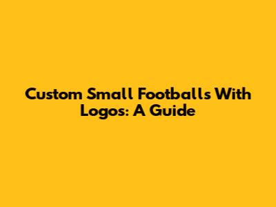 Custom Small Footballs With Logos: A Guide