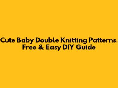 Cute Baby Double Knitting Patterns: Free & Easy DIY Guide