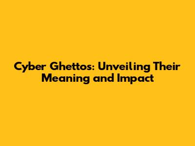 Cyber Ghettos: Unveiling Their Meaning and Impact