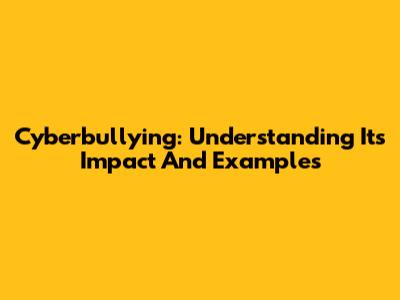 Cyberbullying: Understanding Its Impact And Examples